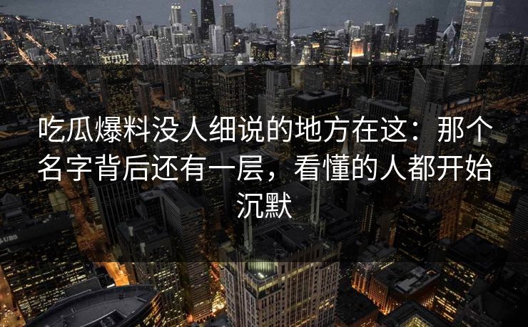 吃瓜爆料没人细说的地方在这：那个名字背后还有一层，看懂的人都开始沉默