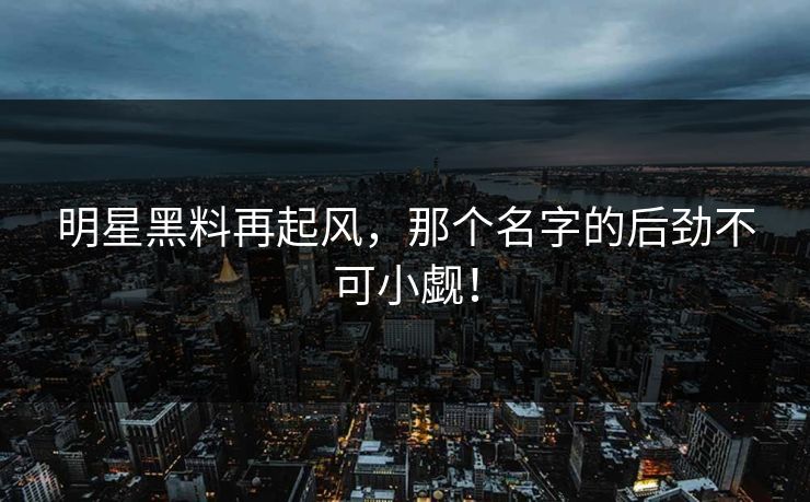 明星黑料再起风，那个名字的后劲不可小觑！