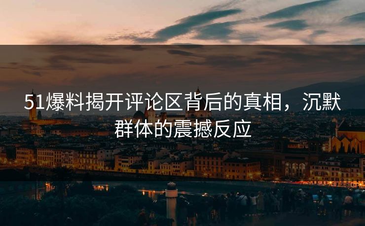 51爆料揭开评论区背后的真相，沉默群体的震撼反应
