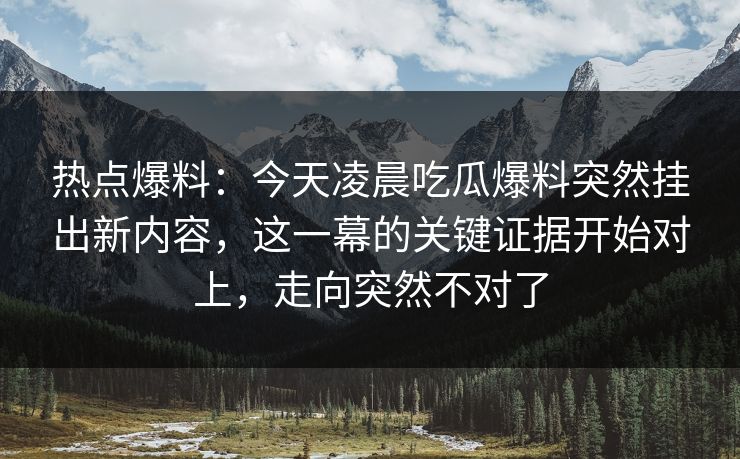 热点爆料：今天凌晨吃瓜爆料突然挂出新内容，这一幕的关键证据开始对上，走向突然不对了