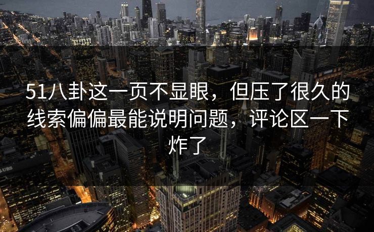 51八卦这一页不显眼，但压了很久的线索偏偏最能说明问题，评论区一下炸了