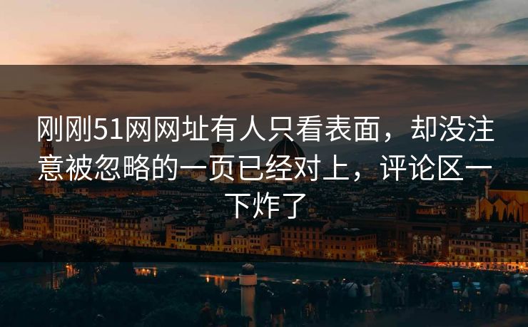 刚刚51网网址有人只看表面,却没注意被忽略的一页已经对上,评论区一下炸了 刚刚51网网址有人只看表面,却没注意被忽略的一页已经对上,评论区一下炸了