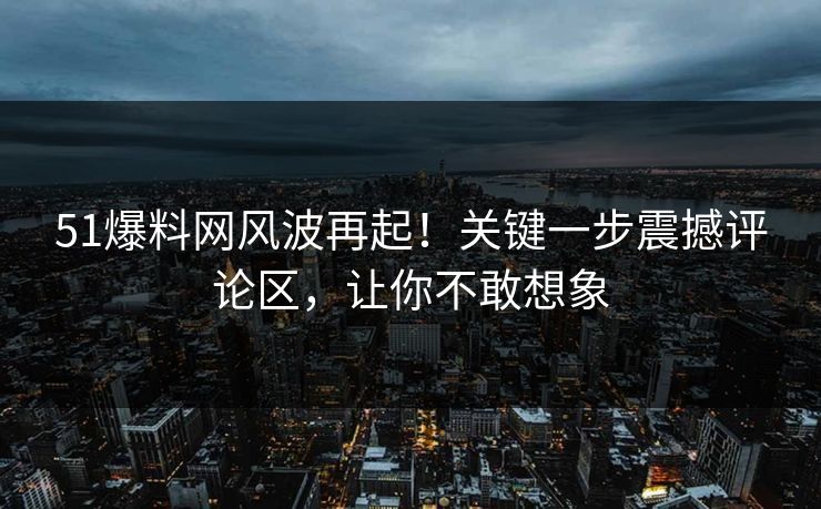 51爆料网风波再起！关键一步震撼评论区，让你不敢想象