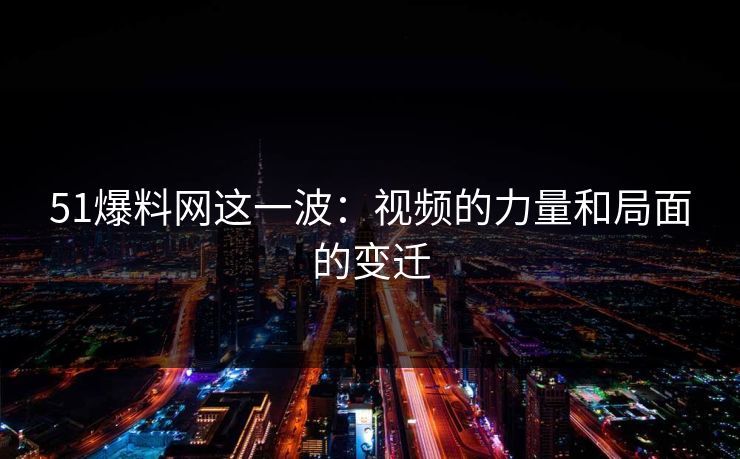 51爆料网这一波：视频的力量和局面的变迁